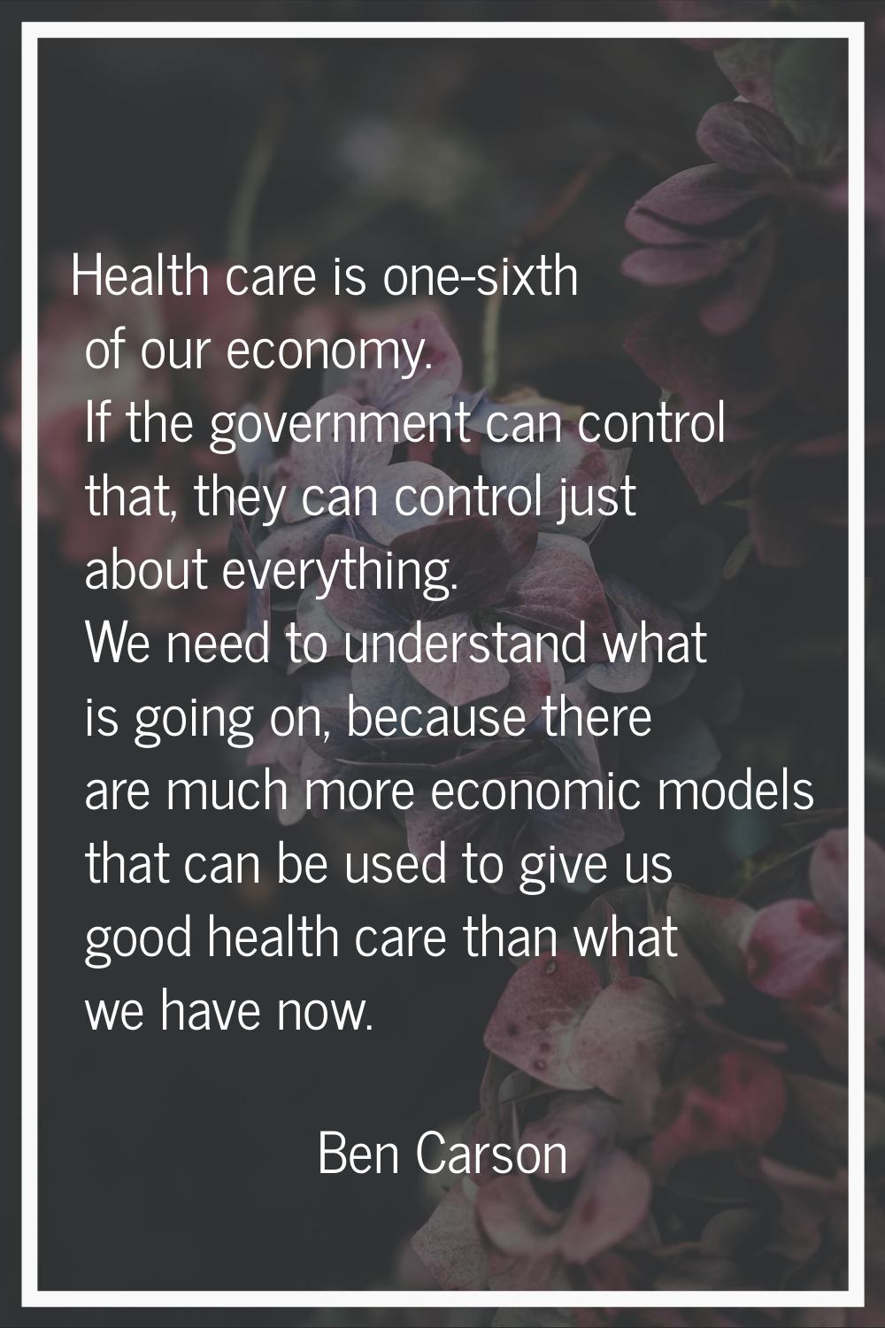 Health care is one-sixth of our economy. If the government can control that, they can control just 