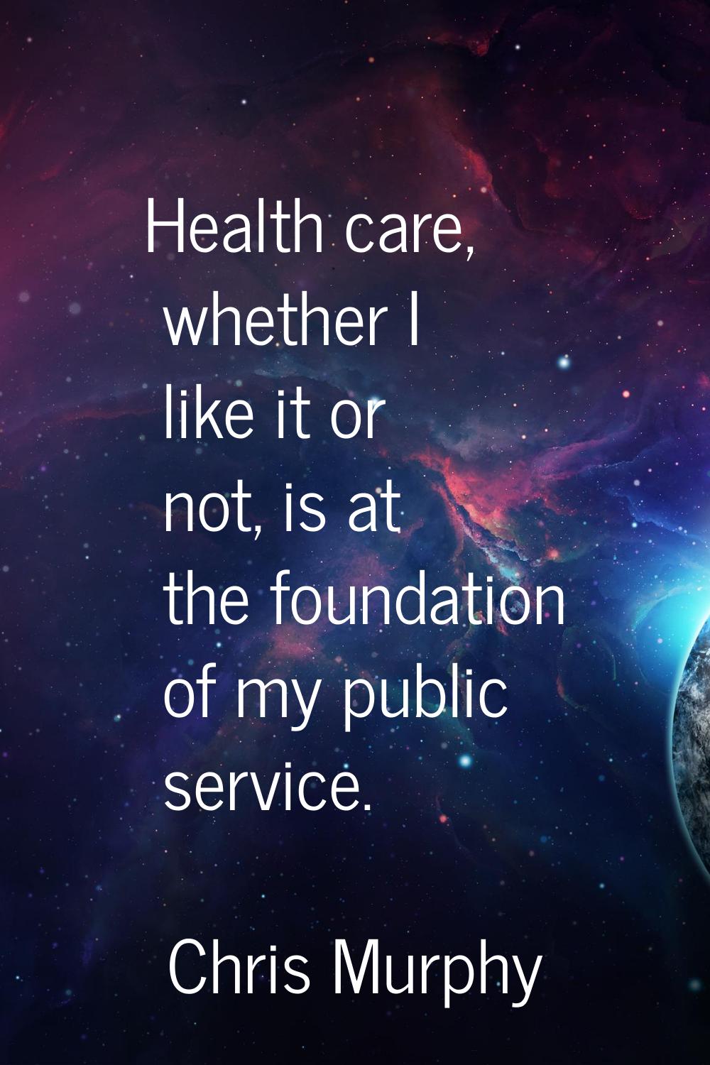 Health care, whether I like it or not, is at the foundation of my public service.