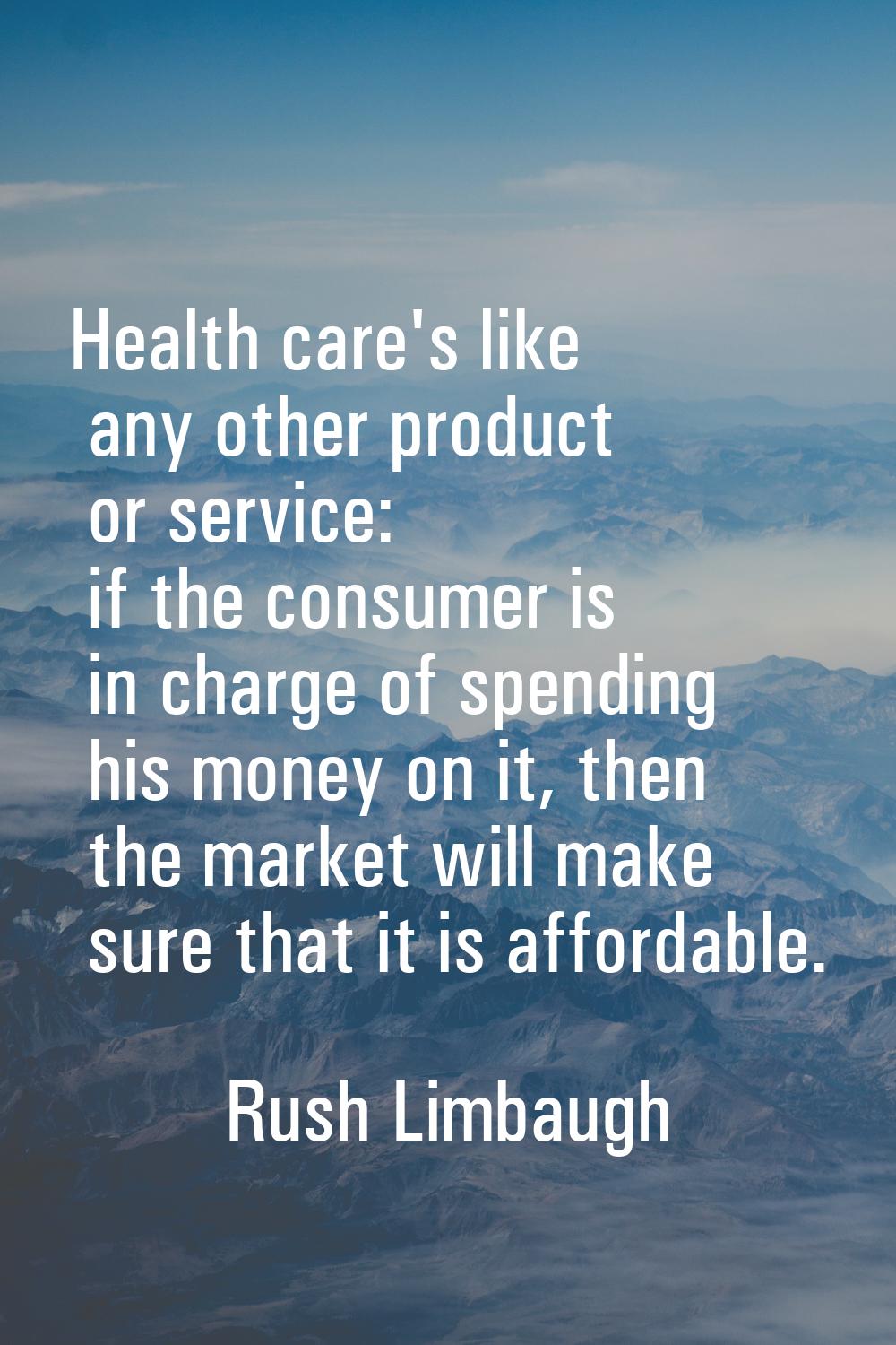 Health care's like any other product or service: if the consumer is in charge of spending his money