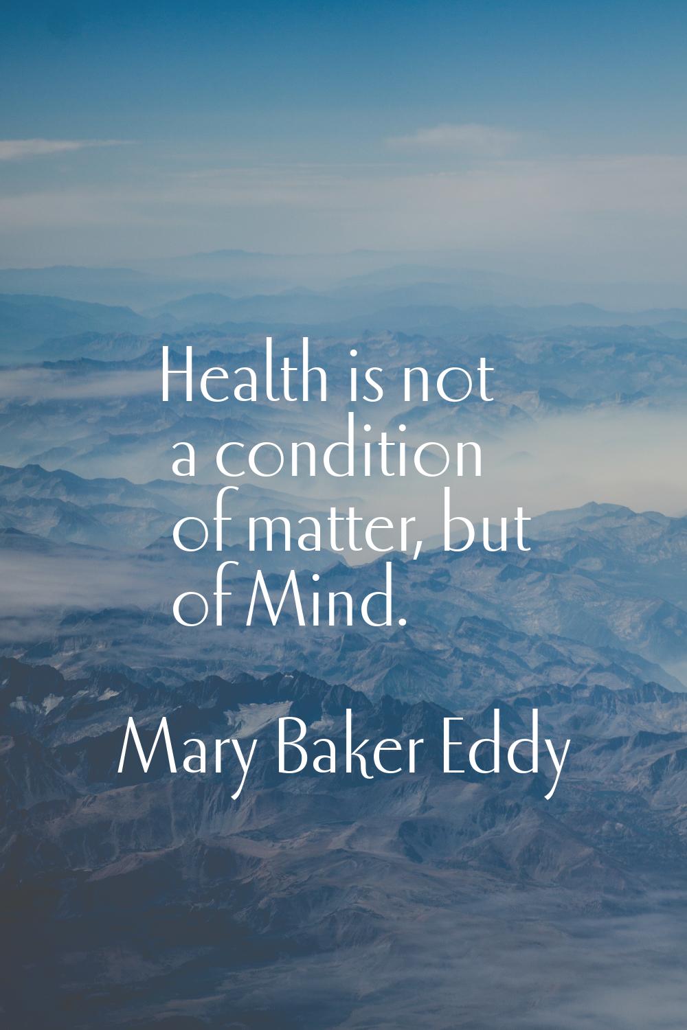 Health is not a condition of matter, but of Mind.