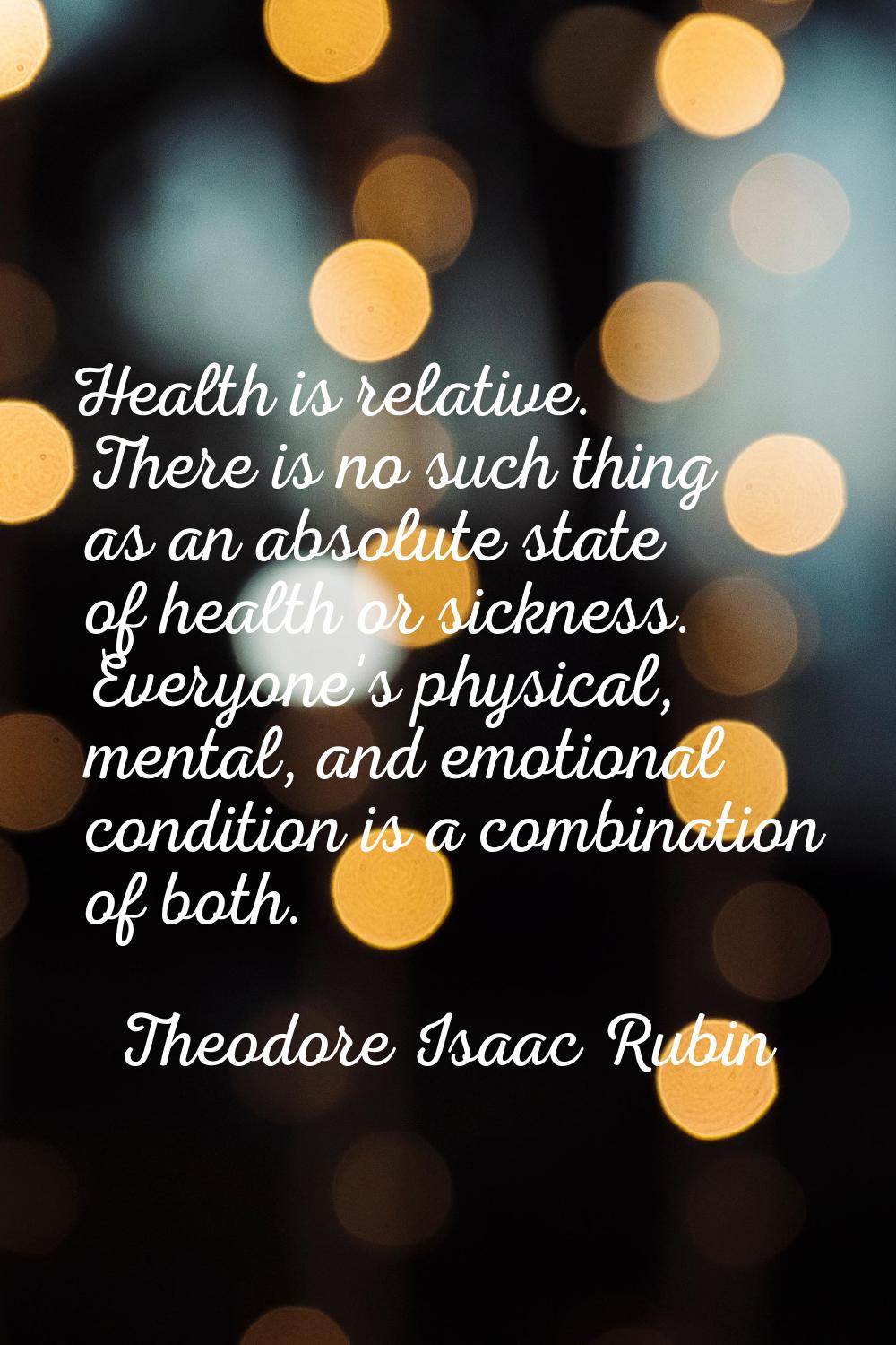 Health is relative. There is no such thing as an absolute state of health or sickness. Everyone's p