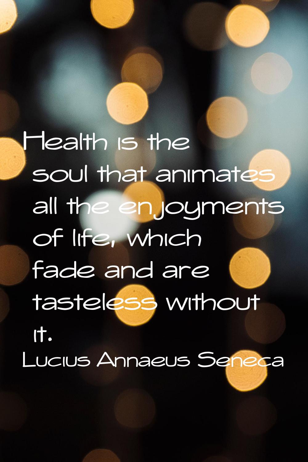 Health is the soul that animates all the enjoyments of life, which fade and are tasteless without i