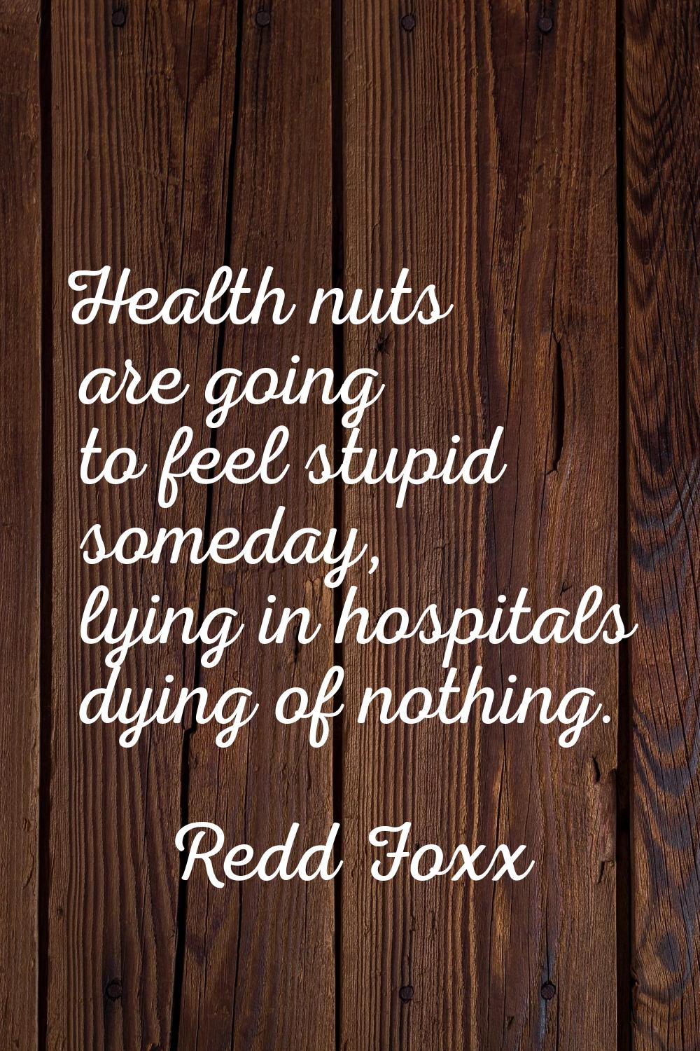 Health nuts are going to feel stupid someday, lying in hospitals dying of nothing.