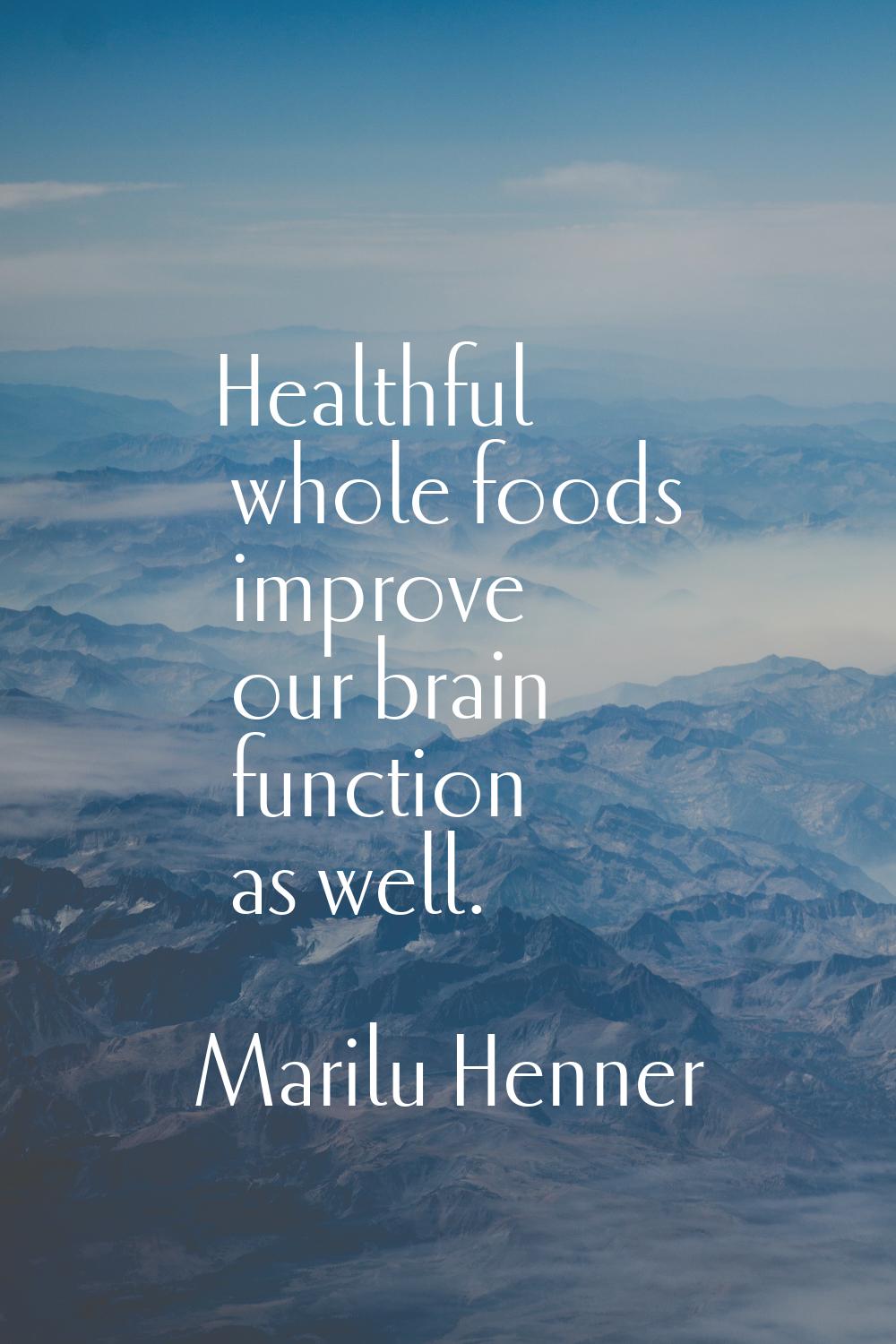 Healthful whole foods improve our brain function as well.