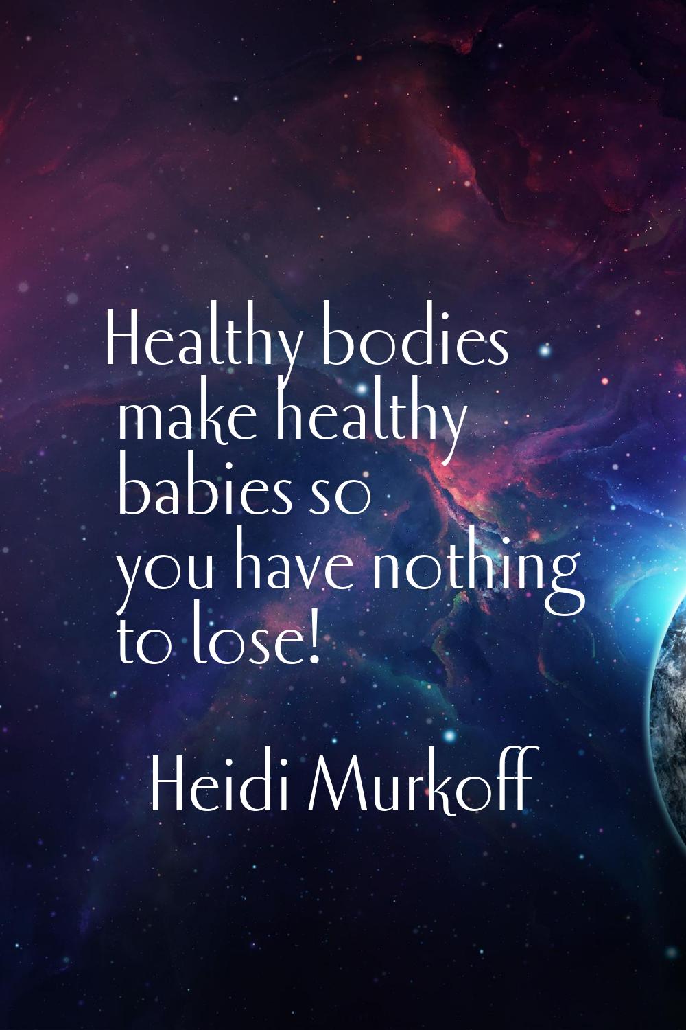 Healthy bodies make healthy babies so you have nothing to lose!