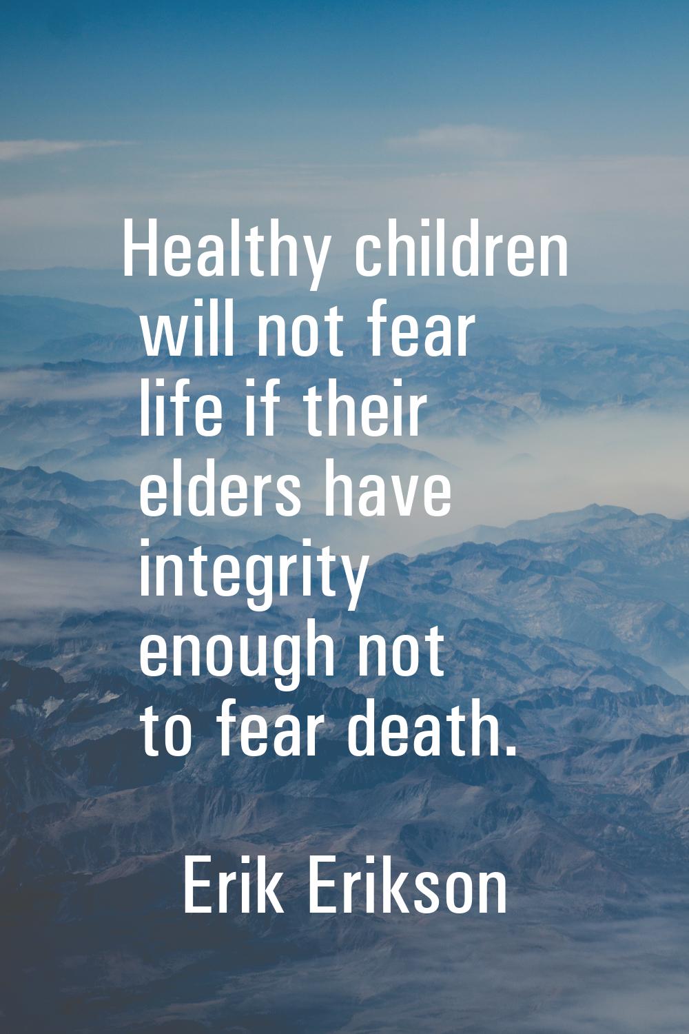 Healthy children will not fear life if their elders have integrity enough not to fear death.