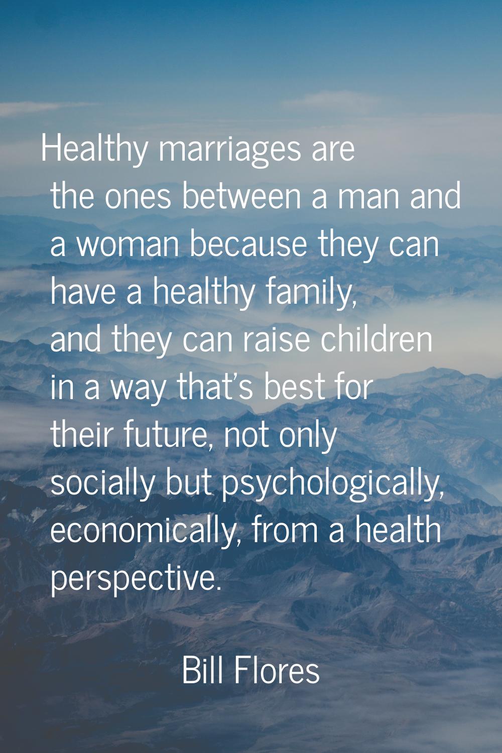Healthy marriages are the ones between a man and a woman because they can have a healthy family, an