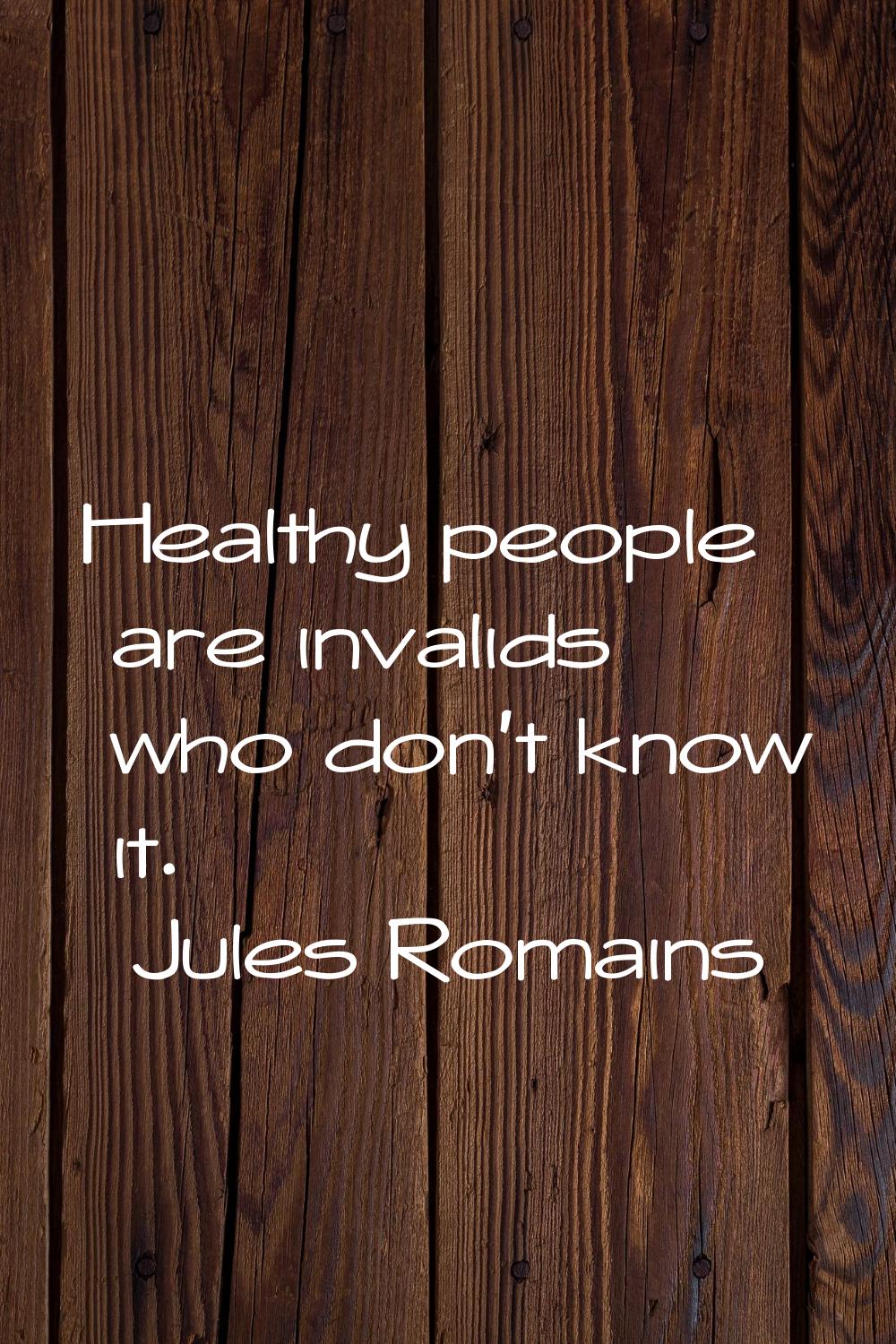 Healthy people are invalids who don't know it.