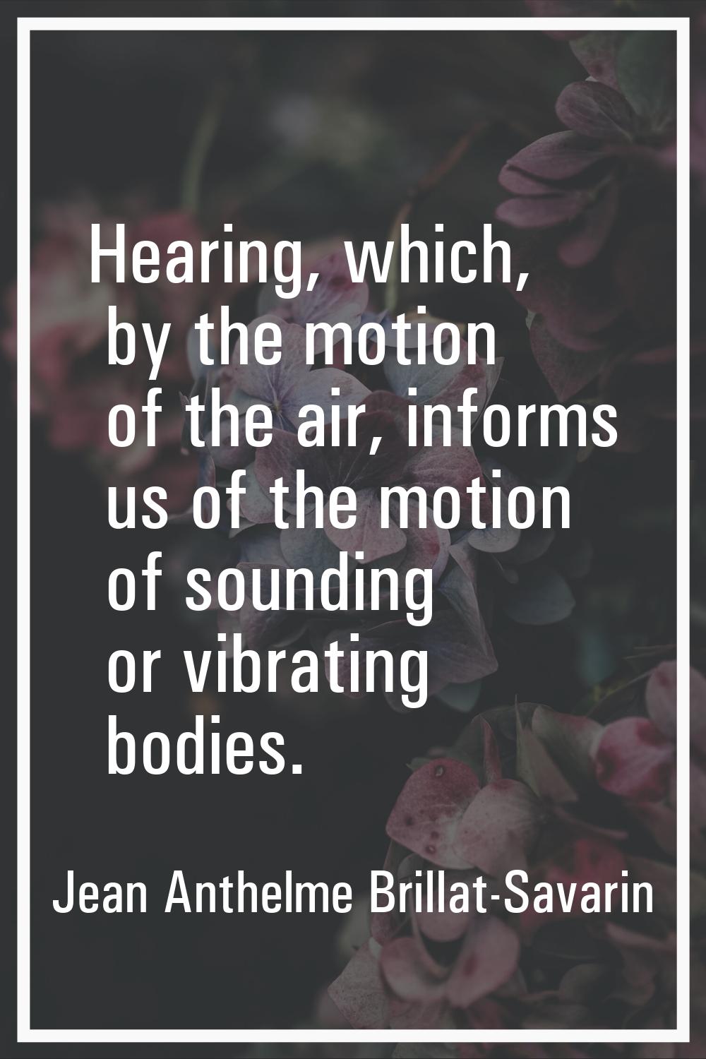 Hearing, which, by the motion of the air, informs us of the motion of sounding or vibrating bodies.