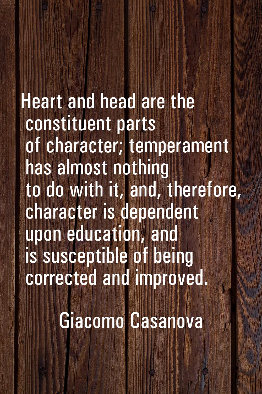 Heart and head are the constituent parts of character; temperament has almost nothing to do with it