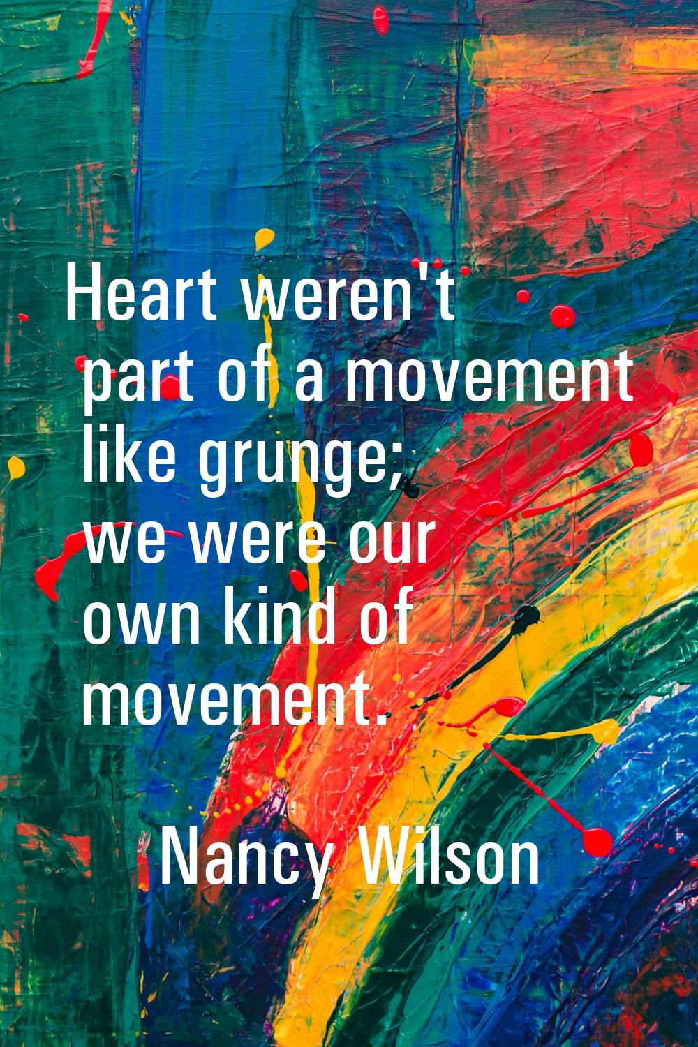 Heart weren't part of a movement like grunge; we were our own kind of movement.