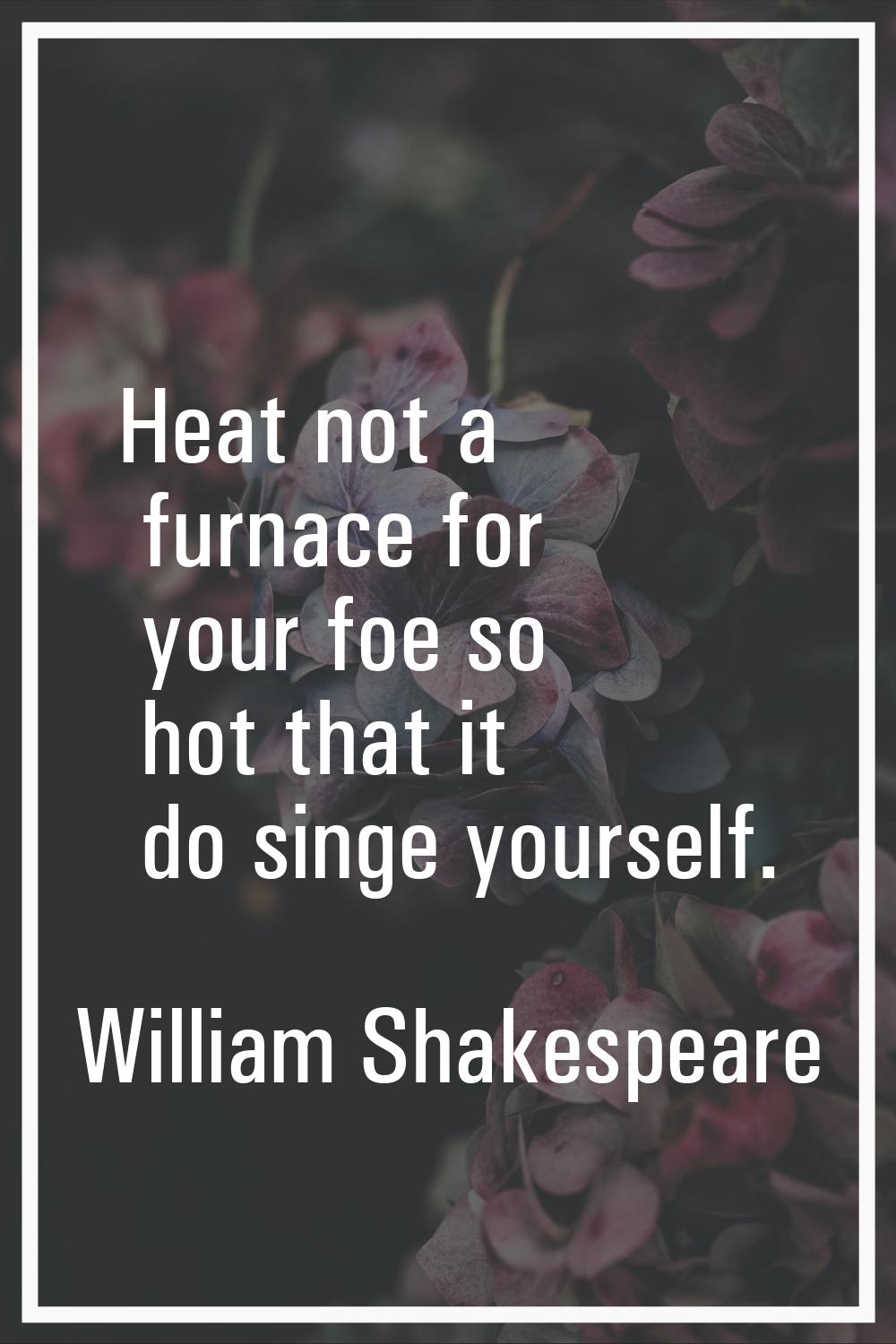Heat not a furnace for your foe so hot that it do singe yourself.