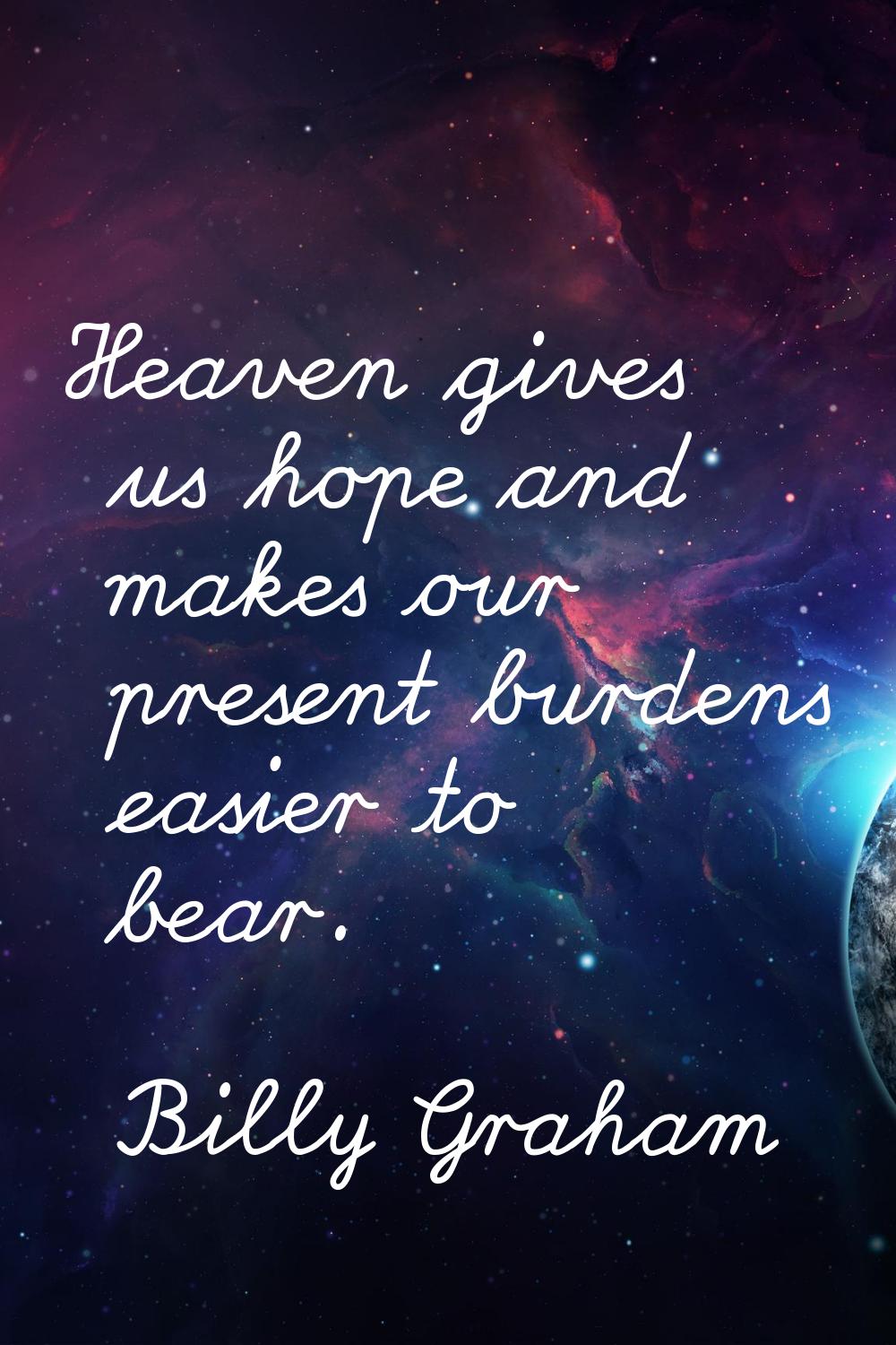 Heaven gives us hope and makes our present burdens easier to bear.