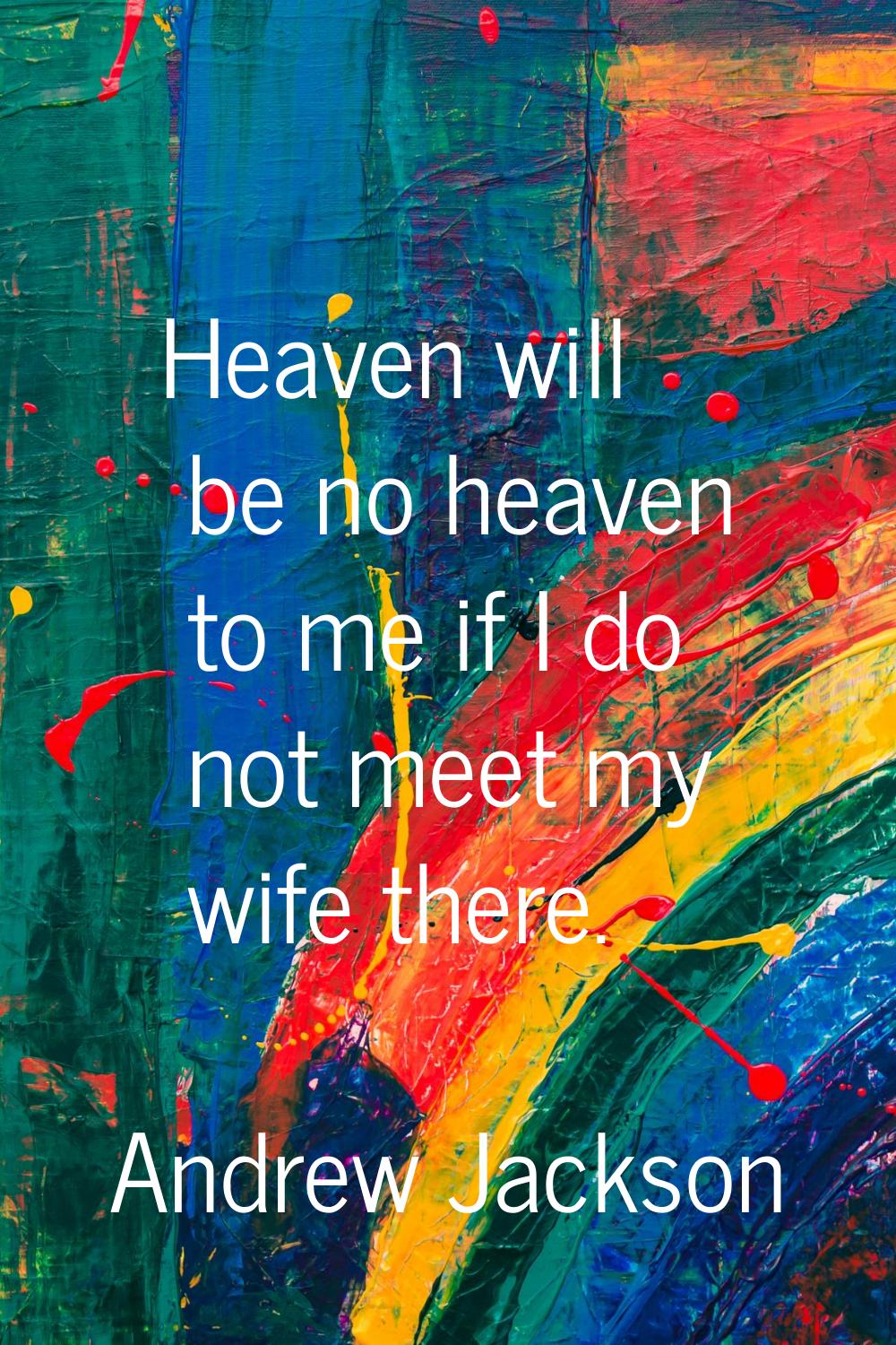 Heaven will be no heaven to me if I do not meet my wife there.