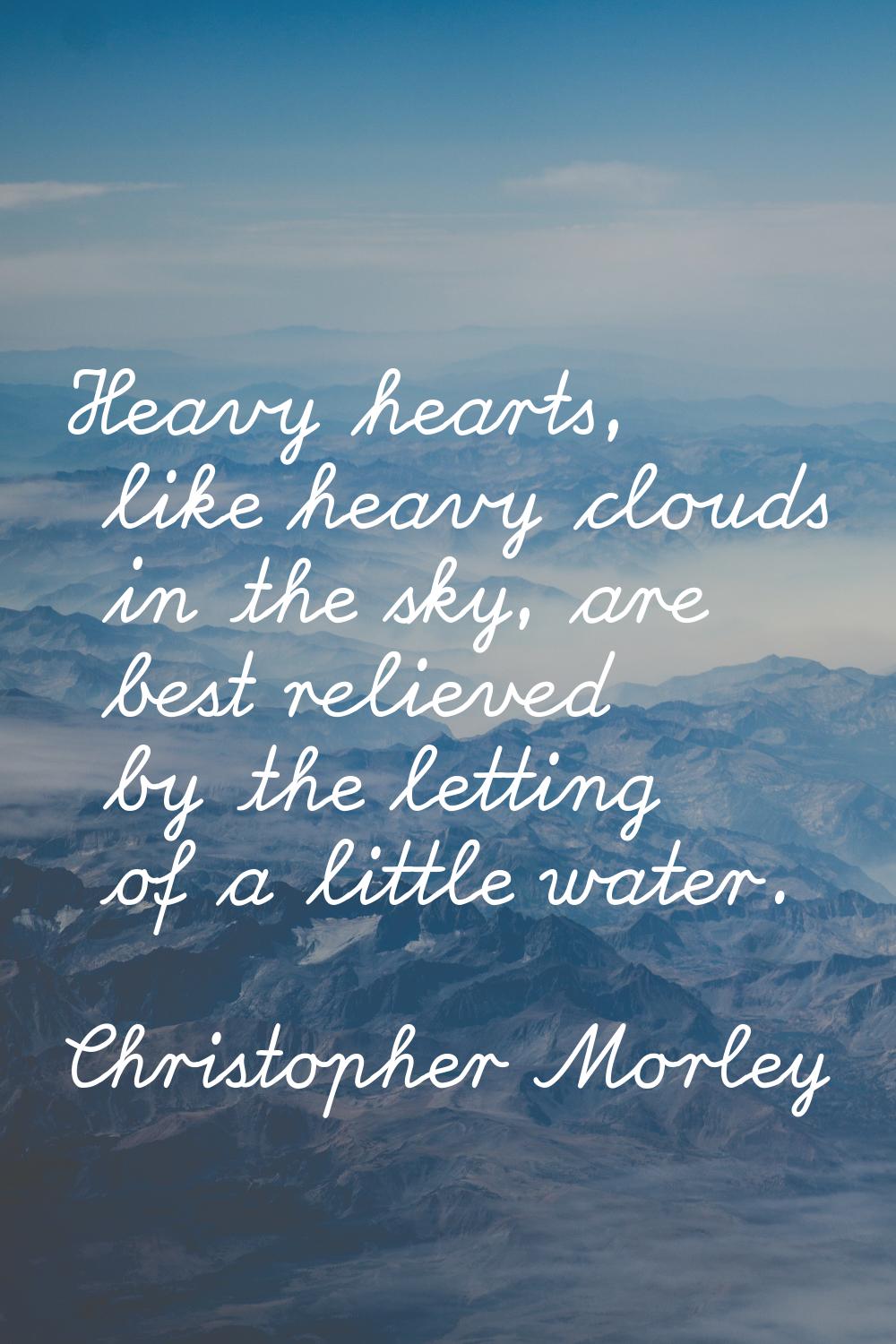 Heavy hearts, like heavy clouds in the sky, are best relieved by the letting of a little water.