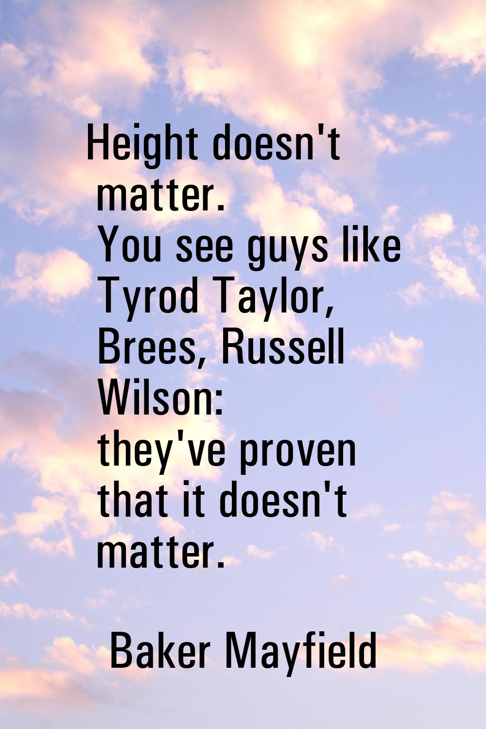 Height doesn't matter. You see guys like Tyrod Taylor, Brees, Russell Wilson: they've proven that i