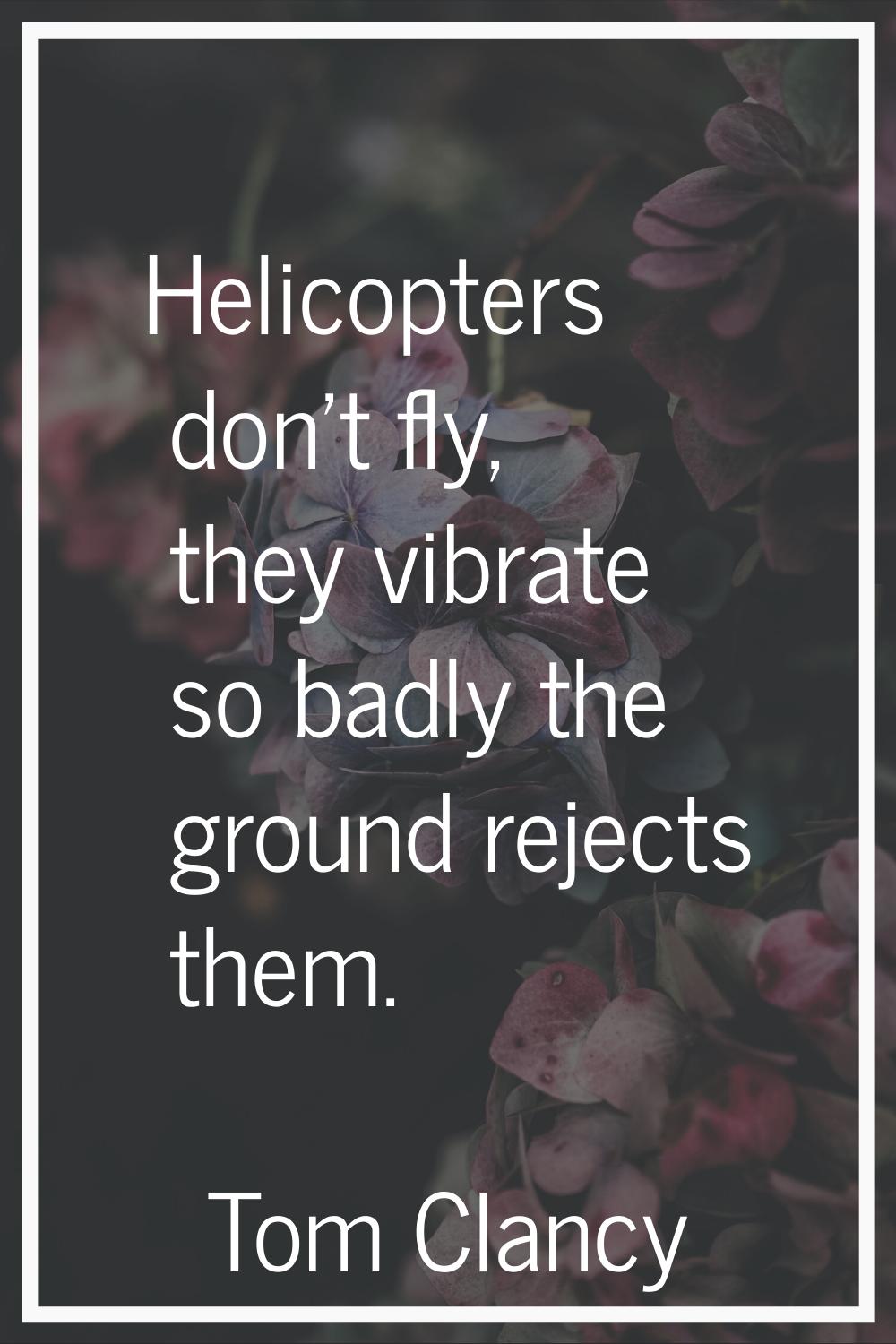 Helicopters don't fly, they vibrate so badly the ground rejects them.