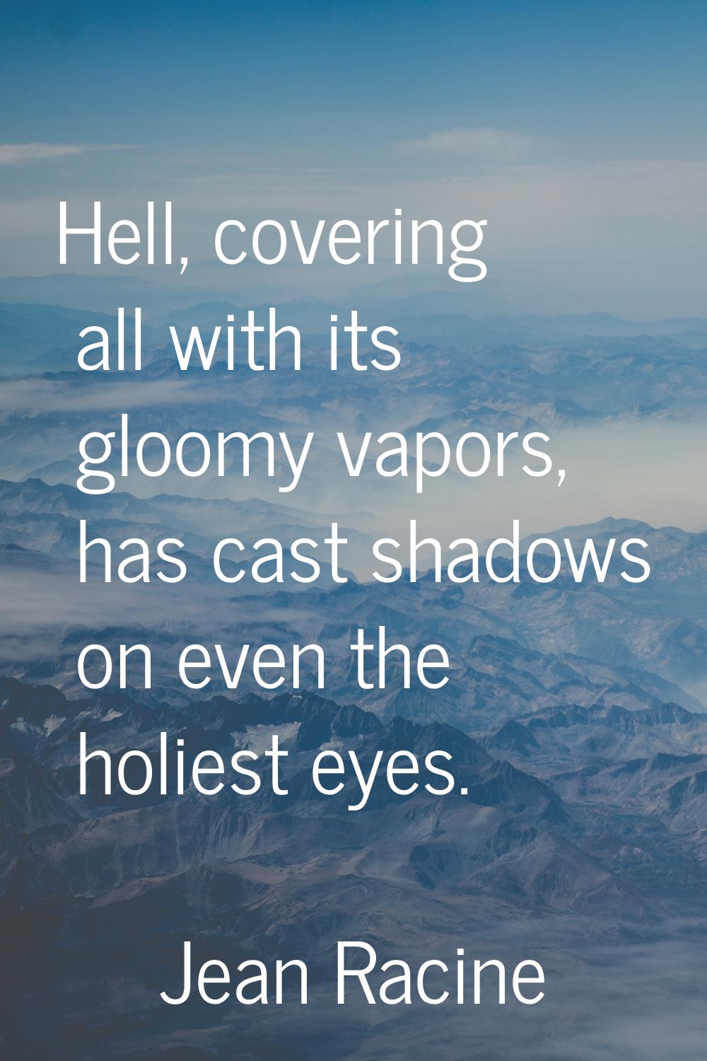 Hell, covering all with its gloomy vapors, has cast shadows on even the holiest eyes.