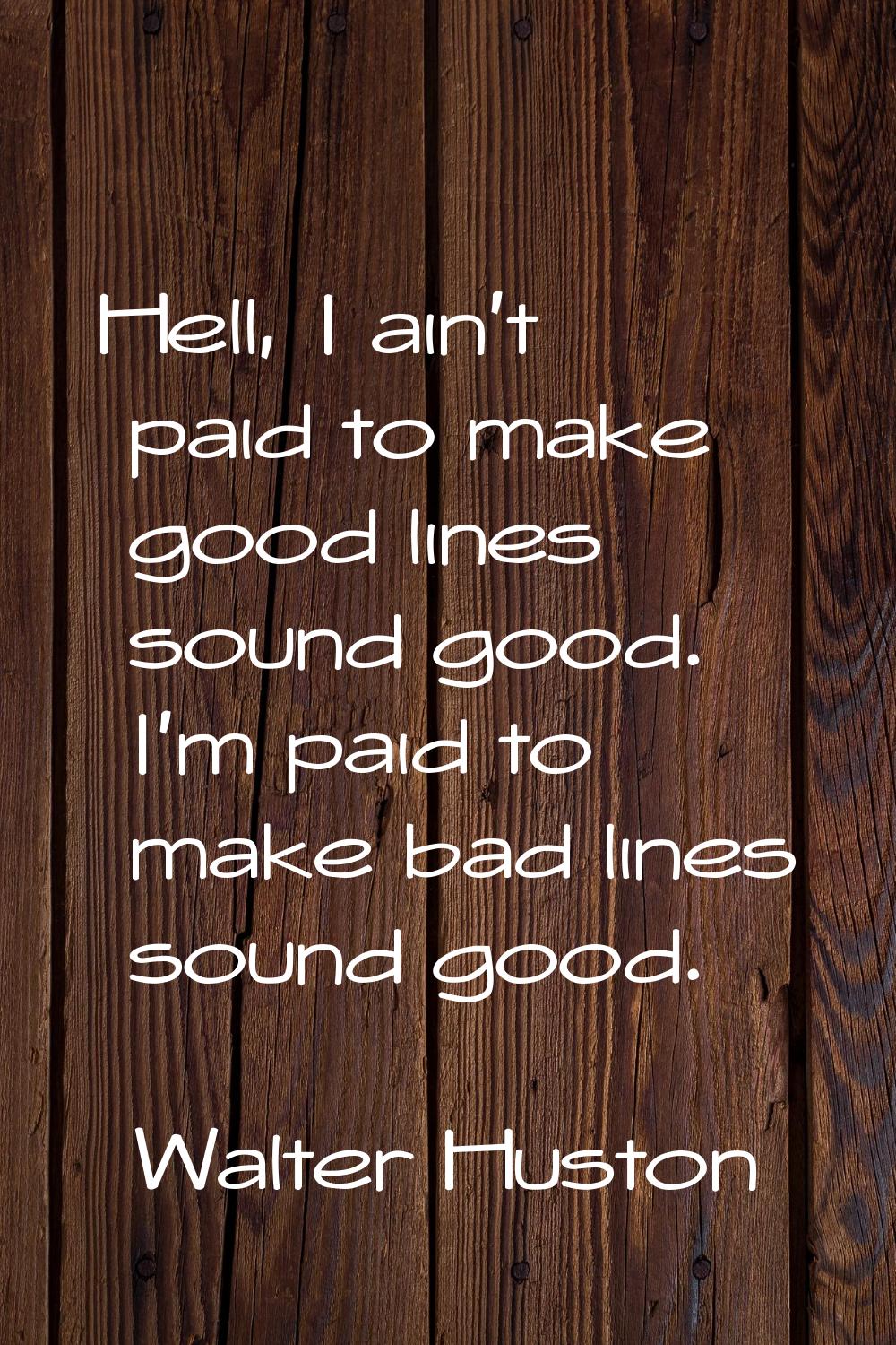 Hell, I ain't paid to make good lines sound good. I'm paid to make bad lines sound good.