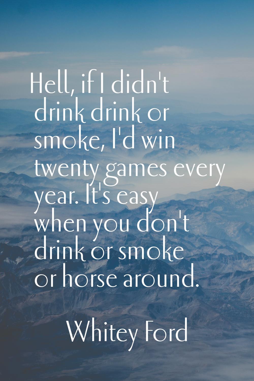 Hell, if I didn't drink drink or smoke, I'd win twenty games every year. It's easy when you don't d