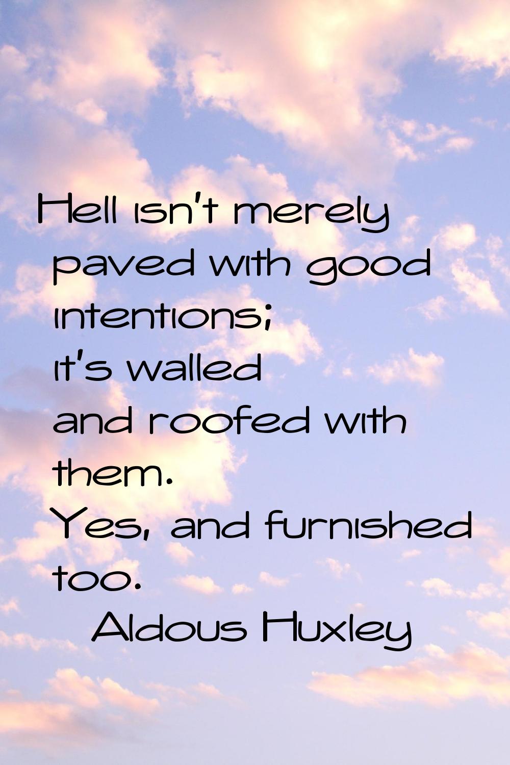 Hell isn't merely paved with good intentions; it's walled and roofed with them. Yes, and furnished 