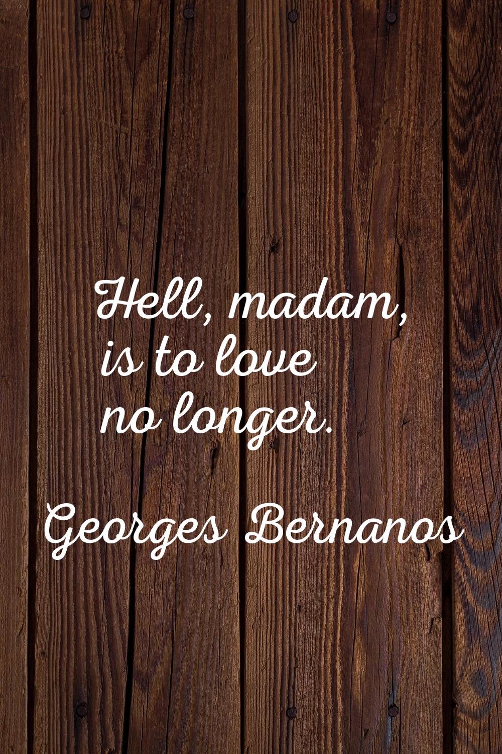 Hell, madam, is to love no longer.
