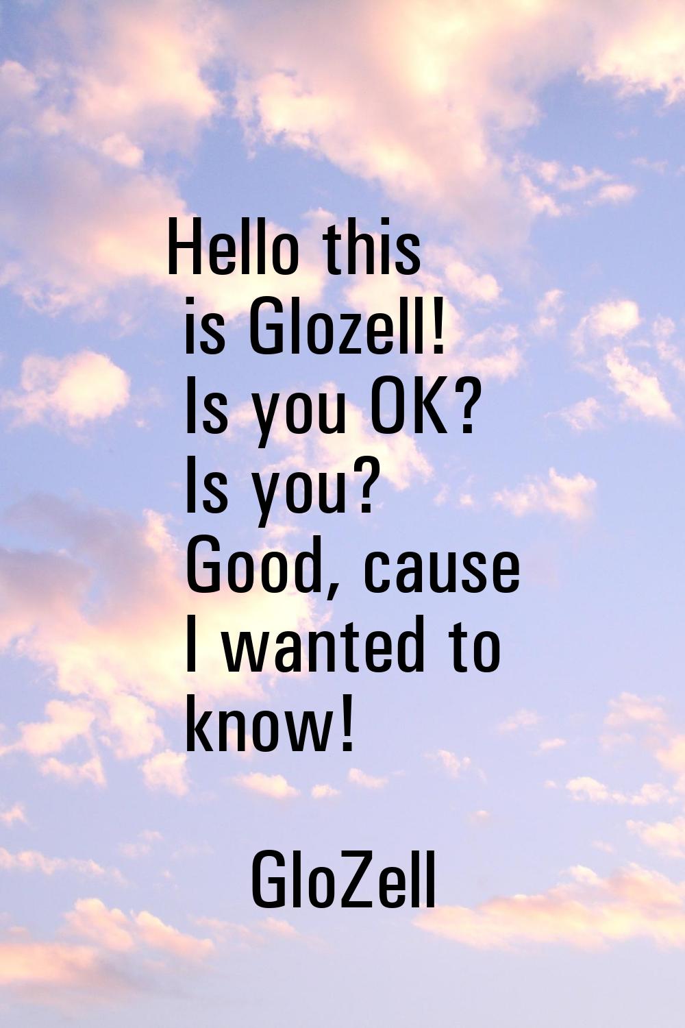 Hello this is Glozell! Is you OK? Is you? Good, cause I wanted to know!