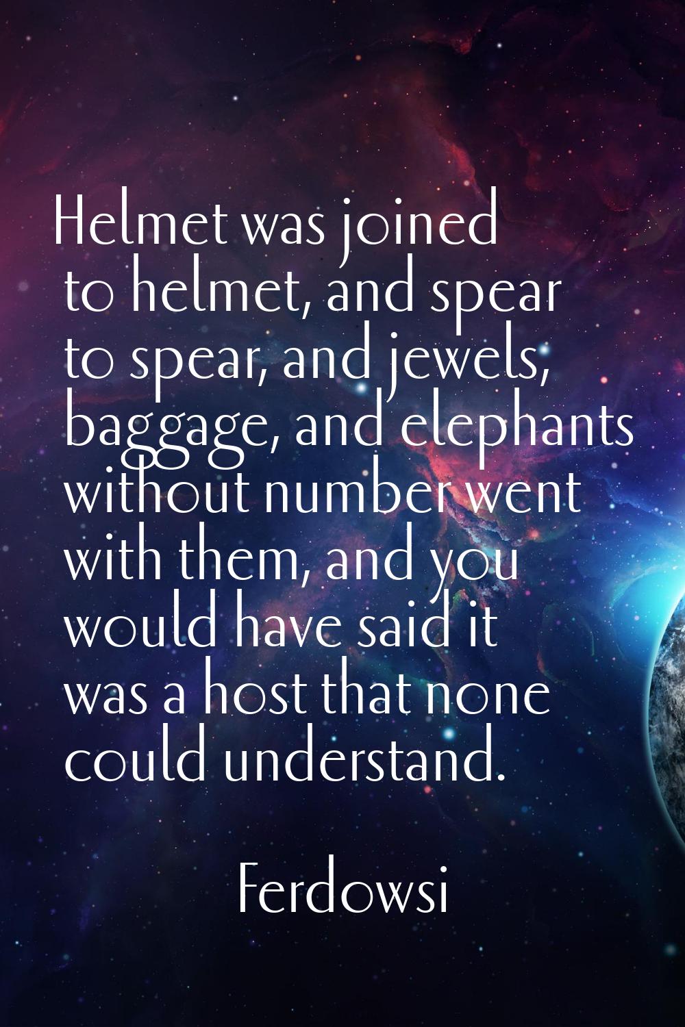 Helmet was joined to helmet, and spear to spear, and jewels, baggage, and elephants without number 