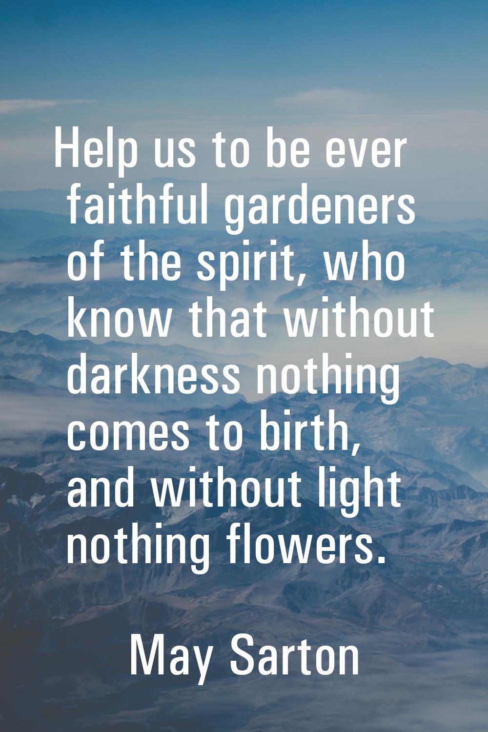 Help us to be ever faithful gardeners of the spirit, who know that without darkness nothing comes t