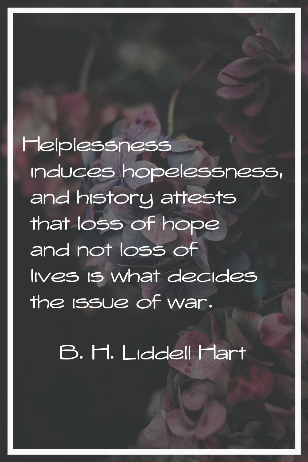Helplessness induces hopelessness, and history attests that loss of hope and not loss of lives is w