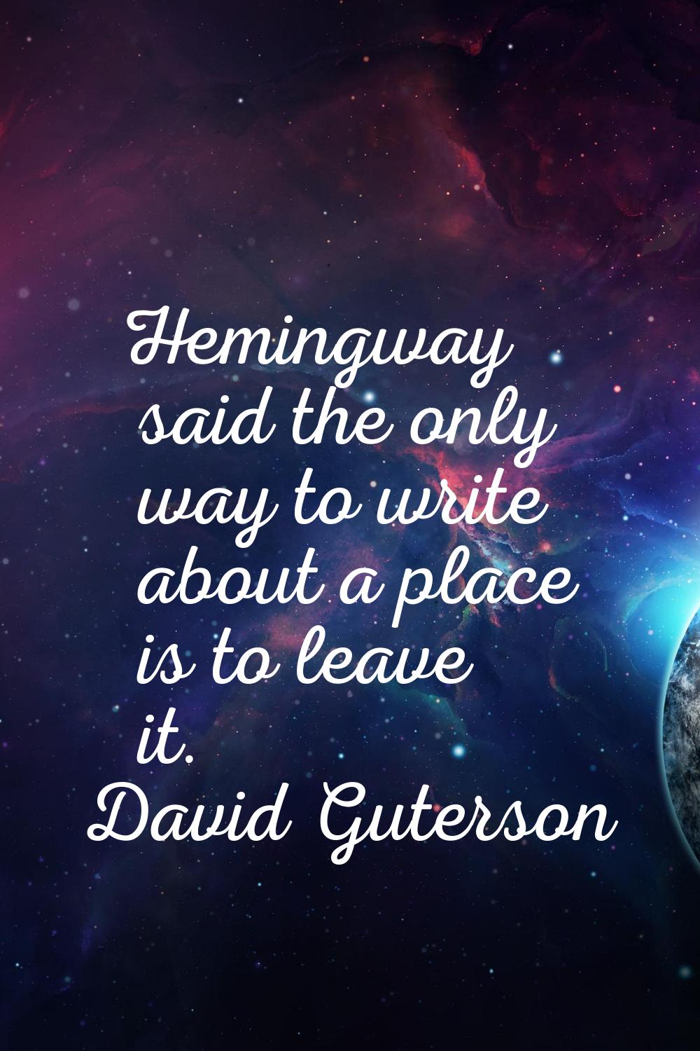 Hemingway said the only way to write about a place is to leave it.