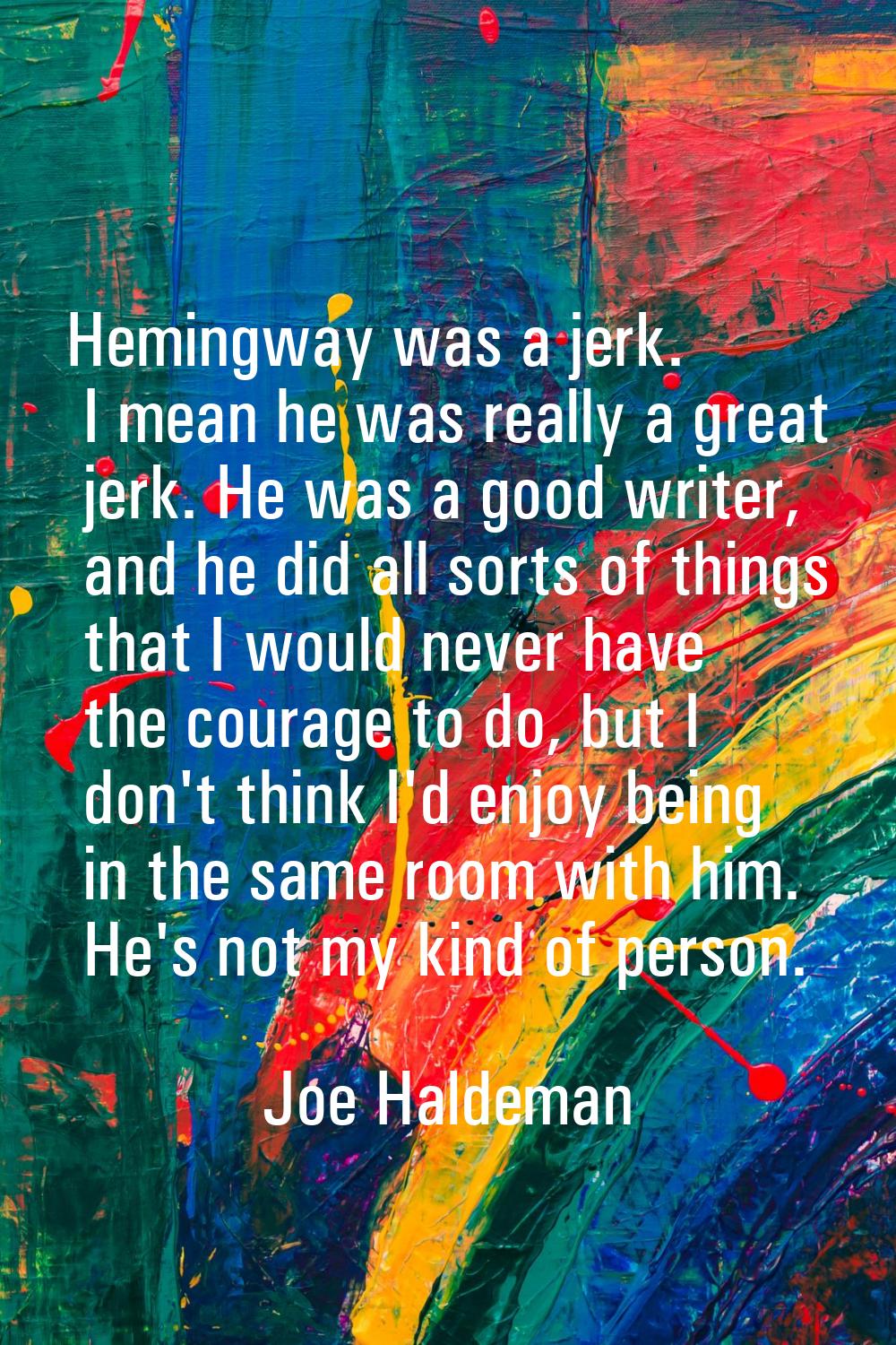 Hemingway was a jerk. I mean he was really a great jerk. He was a good writer, and he did all sorts