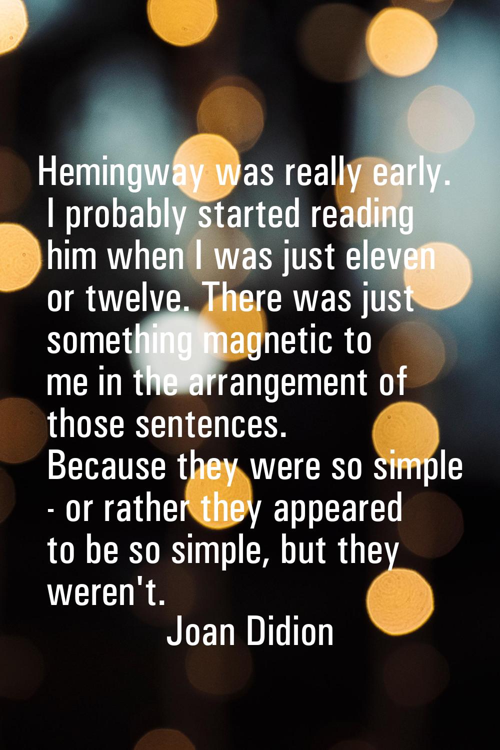 Hemingway was really early. I probably started reading him when I was just eleven or twelve. There 