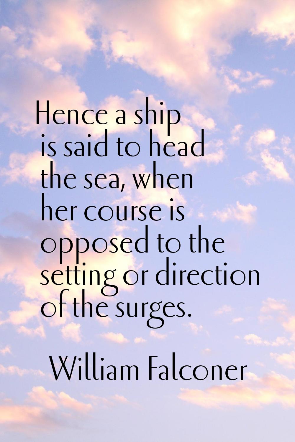 Hence a ship is said to head the sea, when her course is opposed to the setting or direction of the
