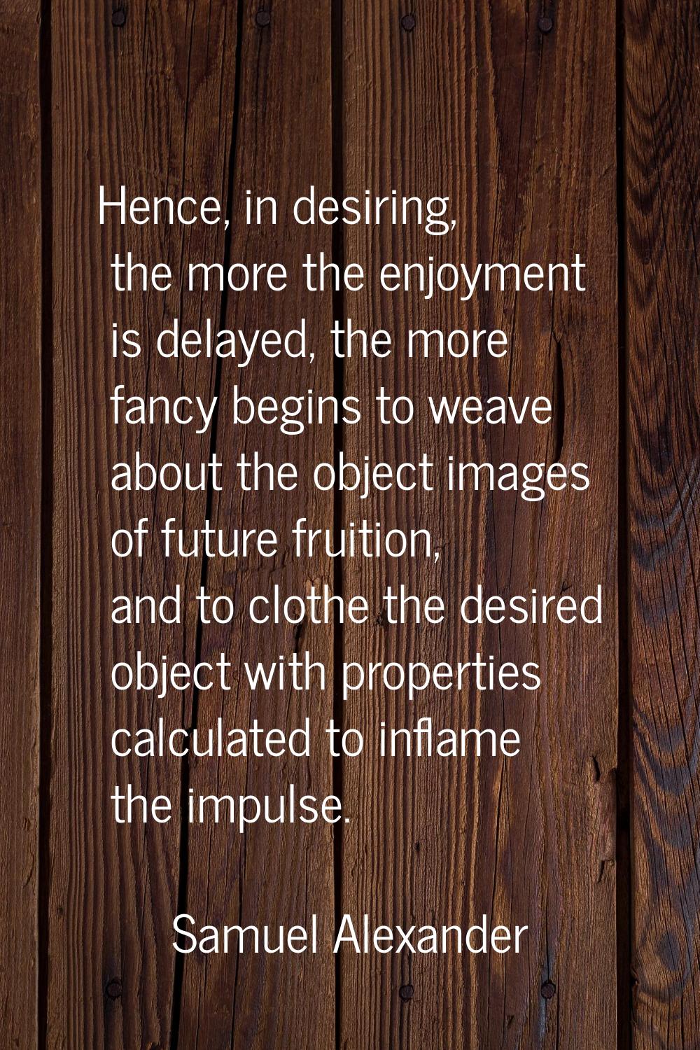 Hence, in desiring, the more the enjoyment is delayed, the more fancy begins to weave about the obj