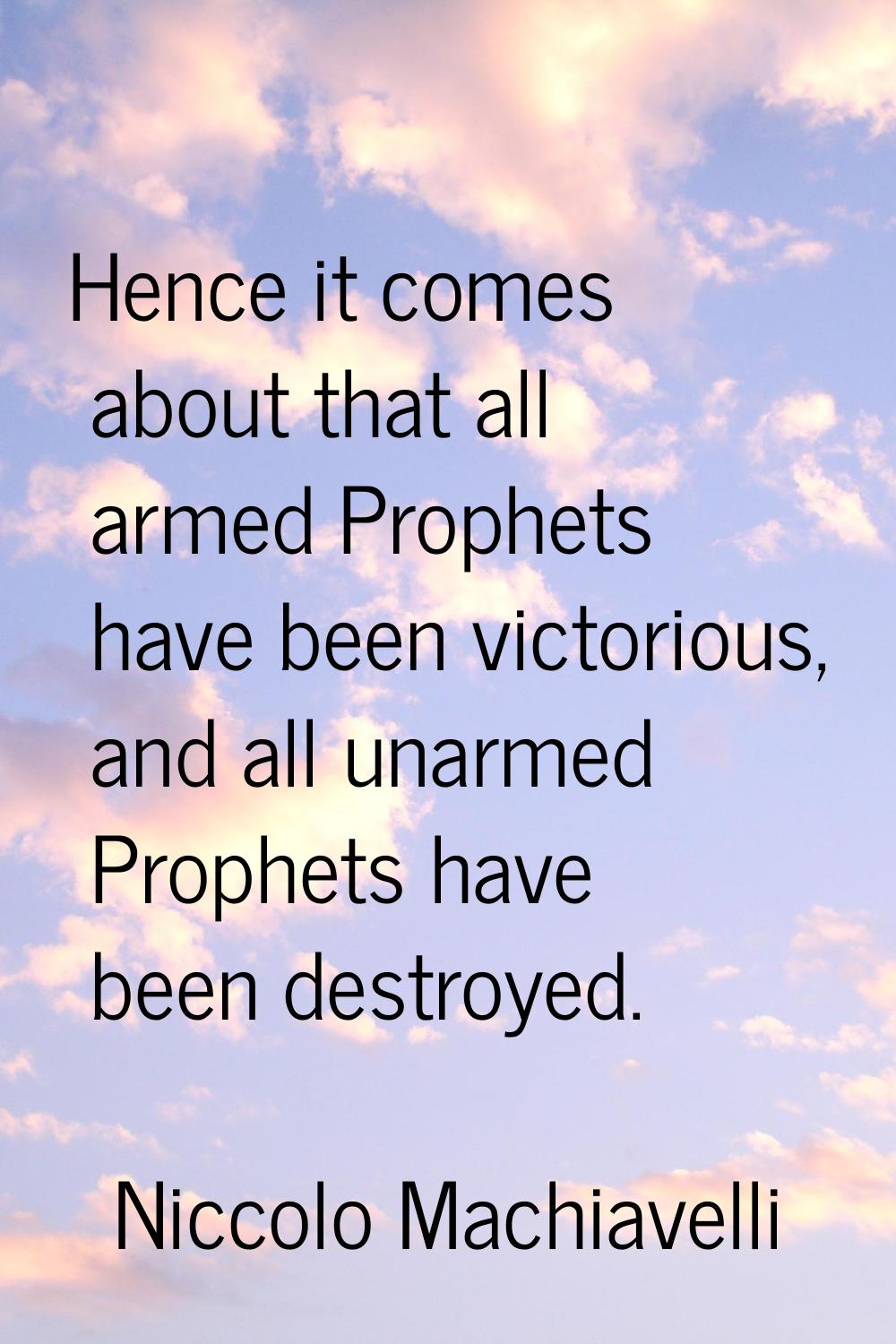 Hence it comes about that all armed Prophets have been victorious, and all unarmed Prophets have be