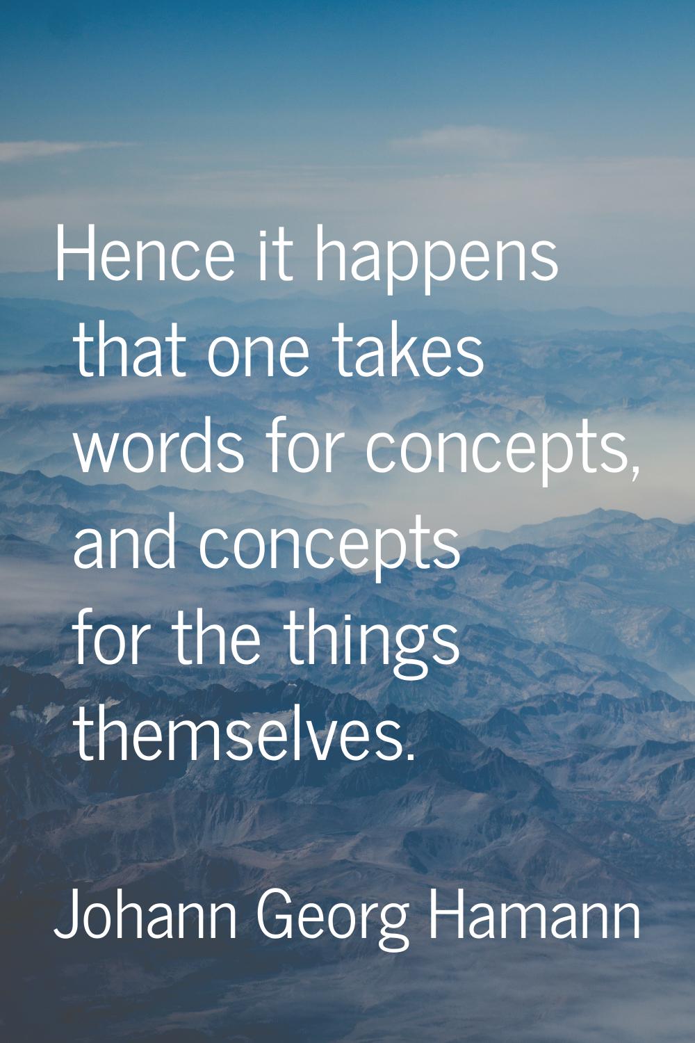 Hence it happens that one takes words for concepts, and concepts for the things themselves.