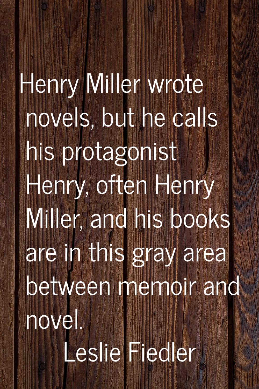 Henry Miller wrote novels, but he calls his protagonist Henry, often Henry Miller, and his books ar