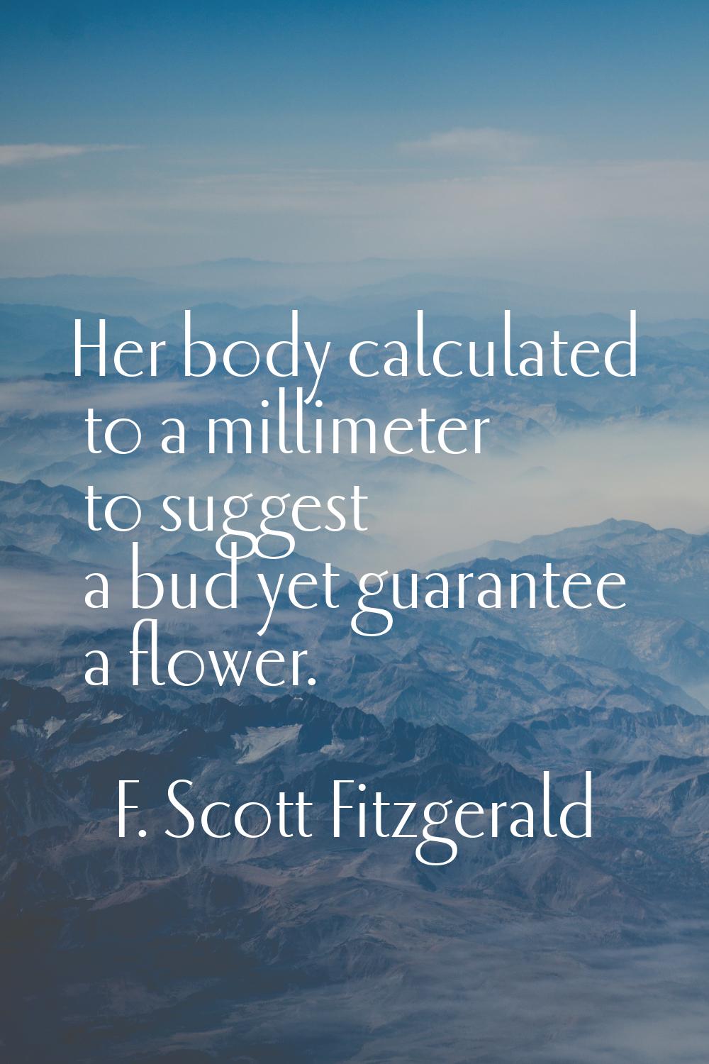 Her body calculated to a millimeter to suggest a bud yet guarantee a flower.