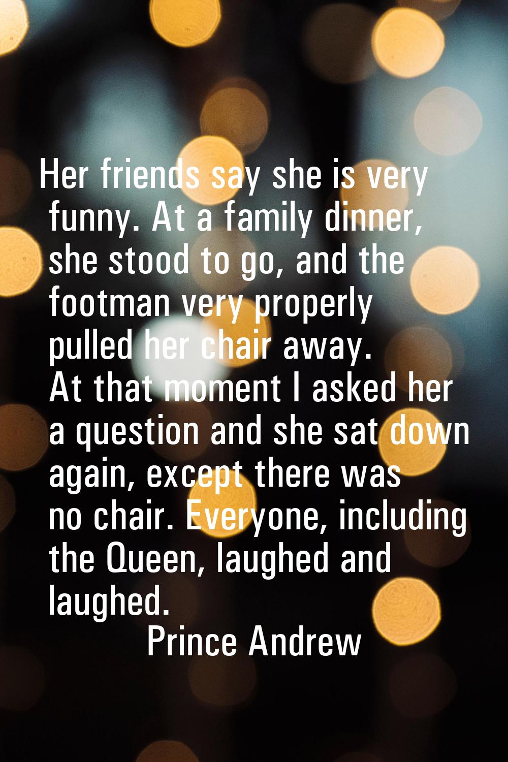 Her friends say she is very funny. At a family dinner, she stood to go, and the footman very proper