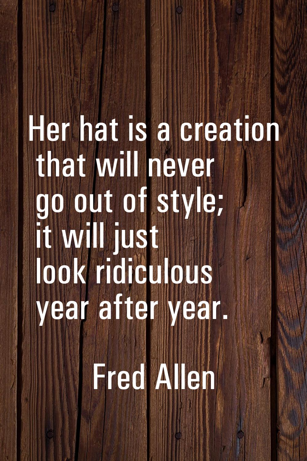 Her hat is a creation that will never go out of style; it will just look ridiculous year after year