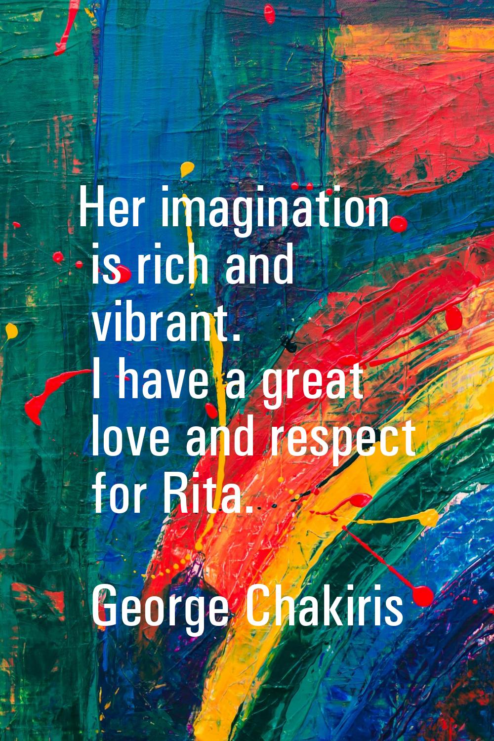 Her imagination is rich and vibrant. I have a great love and respect for Rita.