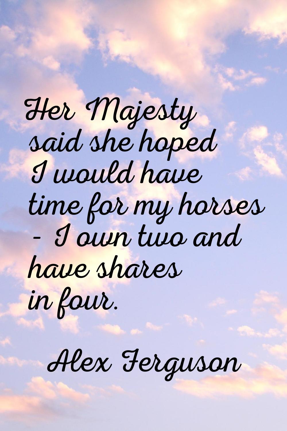 Her Majesty said she hoped I would have time for my horses - I own two and have shares in four.