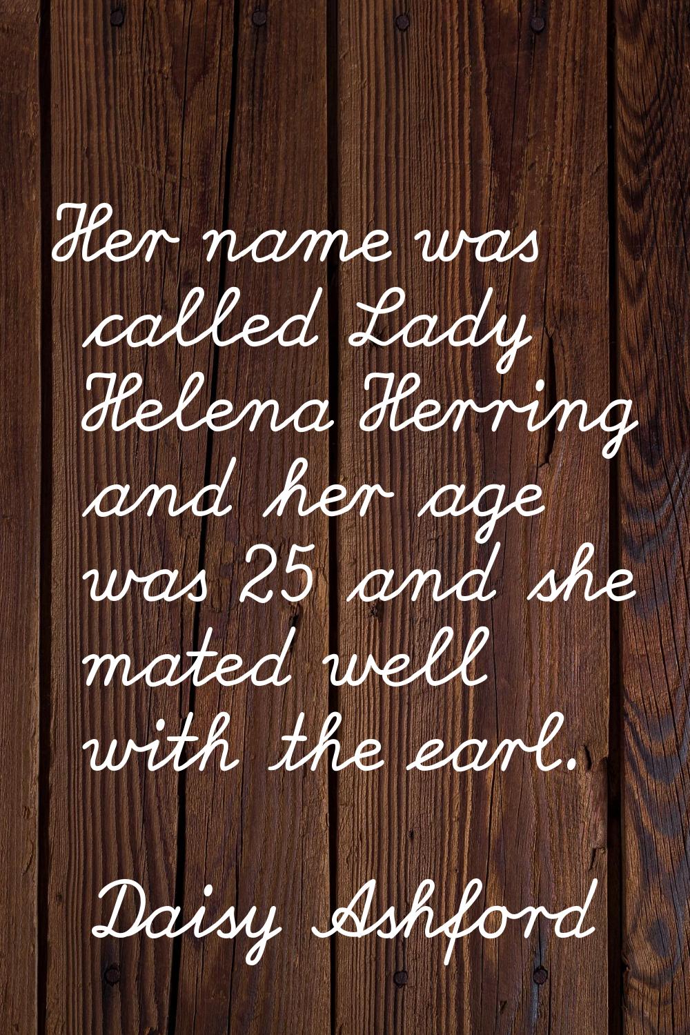 Her name was called Lady Helena Herring and her age was 25 and she mated well with the earl.