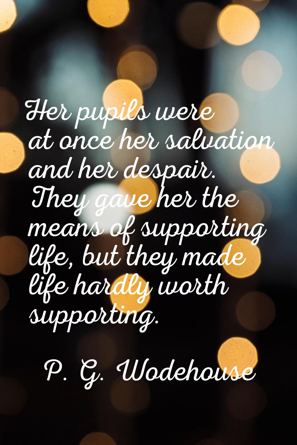 Her pupils were at once her salvation and her despair. They gave her the means of supporting life, 