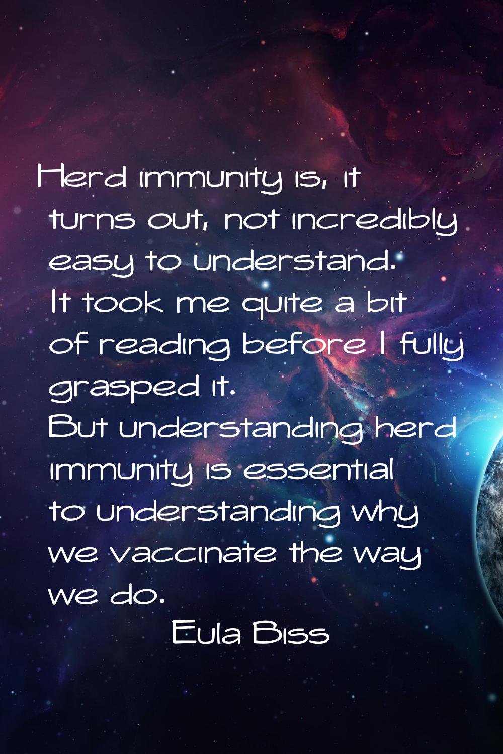 Herd immunity is, it turns out, not incredibly easy to understand. It took me quite a bit of readin