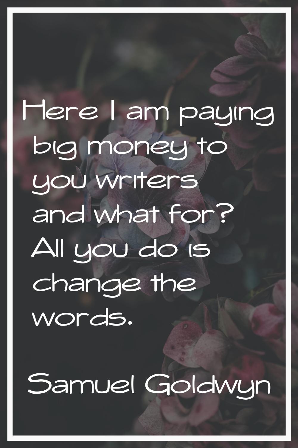 Here I am paying big money to you writers and what for? All you do is change the words.