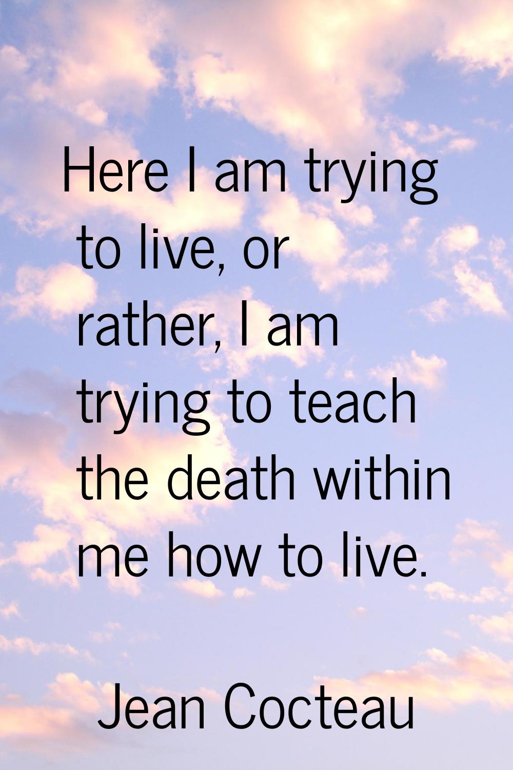 Here I am trying to live, or rather, I am trying to teach the death within me how to live.