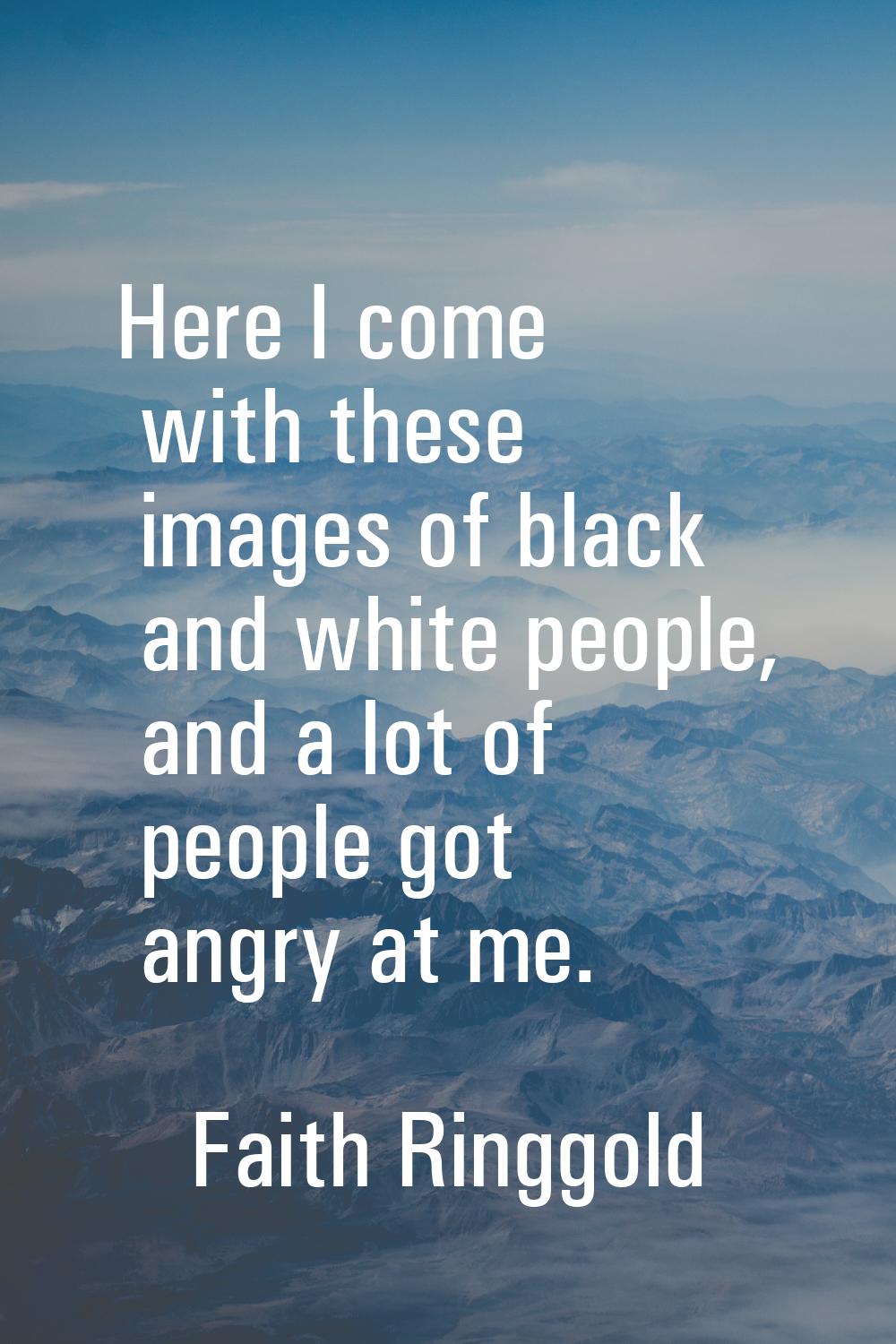 Here I come with these images of black and white people, and a lot of people got angry at me.