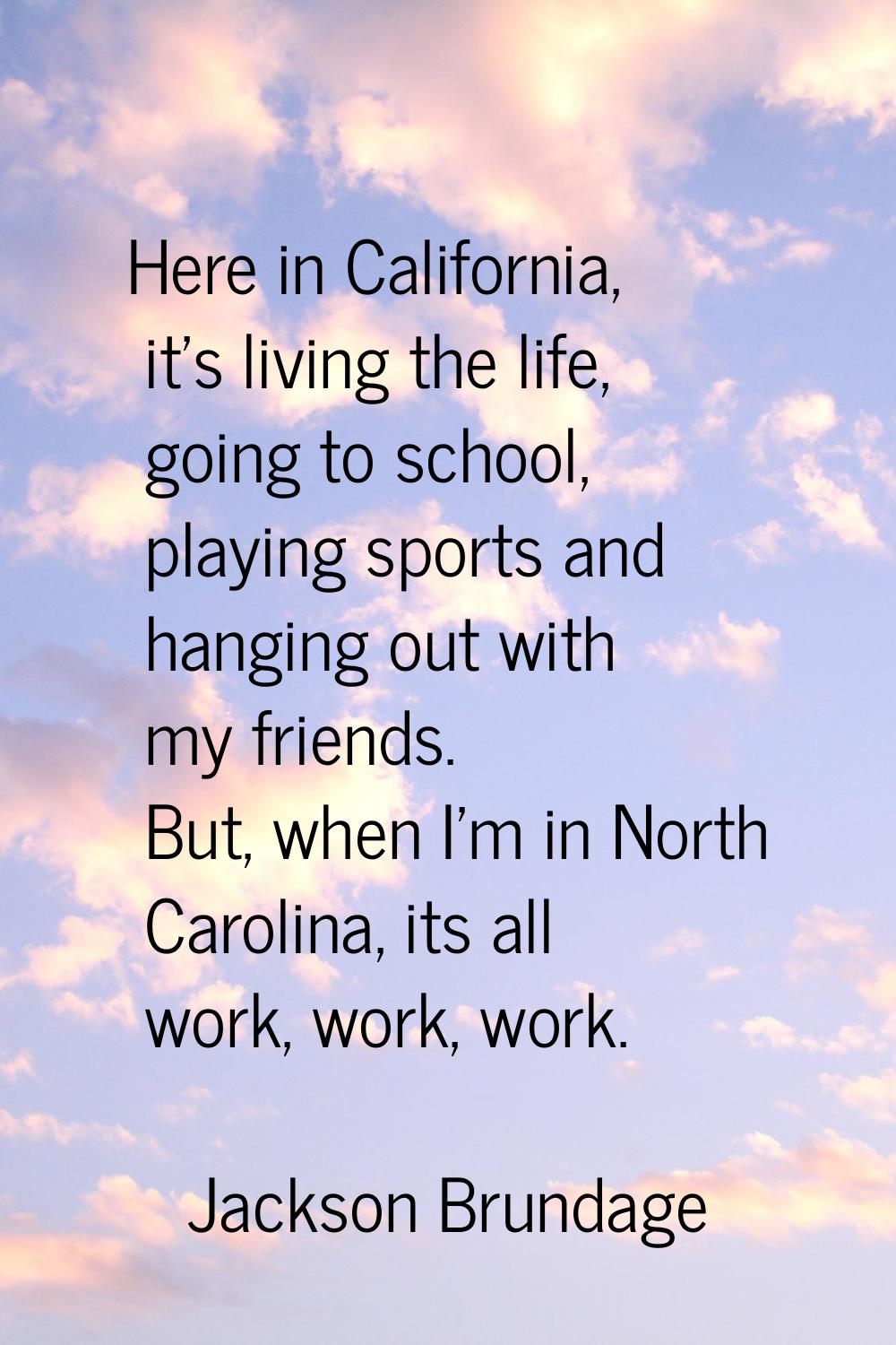 Here in California, it's living the life, going to school, playing sports and hanging out with my f